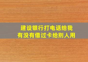 建设银行打电话给我有没有借过卡给别人用