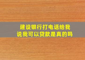 建设银行打电话给我说我可以贷款是真的吗