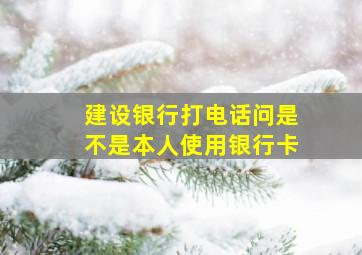 建设银行打电话问是不是本人使用银行卡