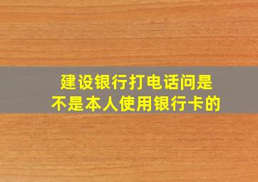 建设银行打电话问是不是本人使用银行卡的