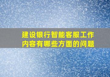 建设银行智能客服工作内容有哪些方面的问题