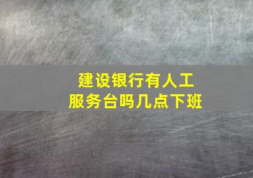 建设银行有人工服务台吗几点下班