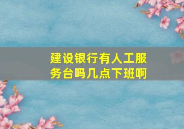 建设银行有人工服务台吗几点下班啊