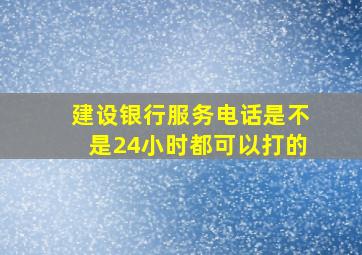 建设银行服务电话是不是24小时都可以打的