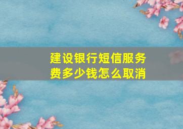 建设银行短信服务费多少钱怎么取消