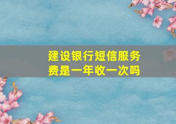 建设银行短信服务费是一年收一次吗