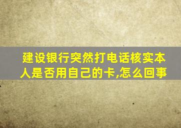 建设银行突然打电话核实本人是否用自己的卡,怎么回事