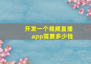 开发一个视频直播app需要多少钱