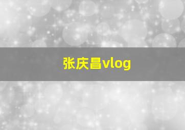 张庆昌vlog