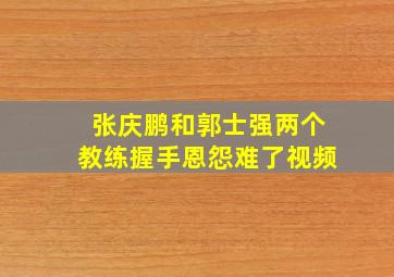 张庆鹏和郭士强两个教练握手恩怨难了视频