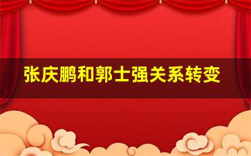 张庆鹏和郭士强关系转变