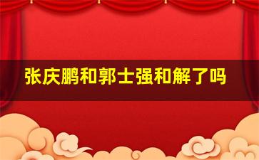 张庆鹏和郭士强和解了吗