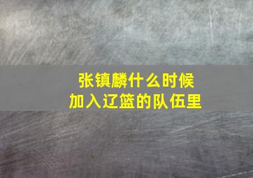 张镇麟什么时候加入辽篮的队伍里