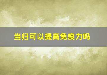 当归可以提高免疫力吗