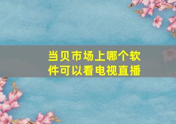 当贝市场上哪个软件可以看电视直播