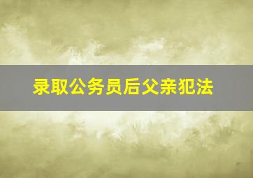 录取公务员后父亲犯法