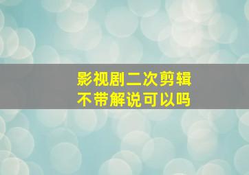 影视剧二次剪辑不带解说可以吗