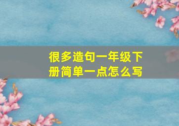 很多造句一年级下册简单一点怎么写