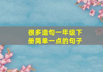 很多造句一年级下册简单一点的句子