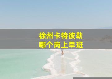 徐州卡特彼勒哪个岗上早班