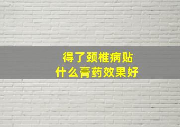 得了颈椎病贴什么膏药效果好