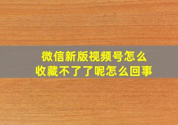 微信新版视频号怎么收藏不了了呢怎么回事