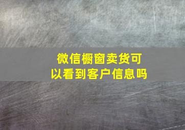 微信橱窗卖货可以看到客户信息吗