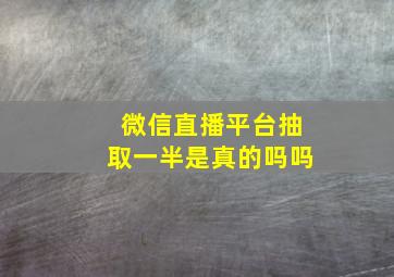 微信直播平台抽取一半是真的吗吗