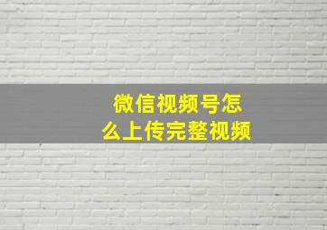 微信视频号怎么上传完整视频