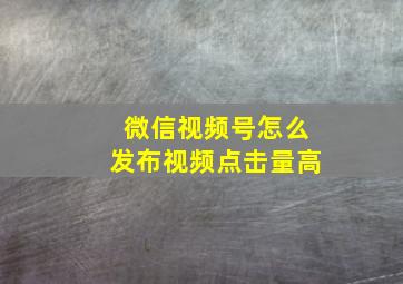 微信视频号怎么发布视频点击量高