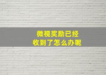 微视奖励已经收到了怎么办呢