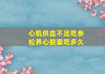 心肌供血不足吃参松养心胶囊吃多久