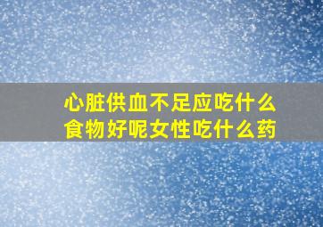 心脏供血不足应吃什么食物好呢女性吃什么药