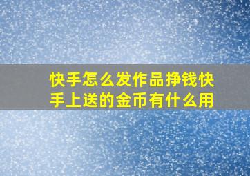 快手怎么发作品挣钱快手上送的金币有什么用