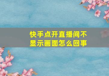 快手点开直播间不显示画面怎么回事