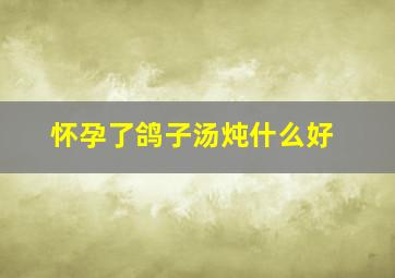 怀孕了鸽子汤炖什么好