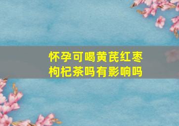 怀孕可喝黄芪红枣枸杞茶吗有影响吗