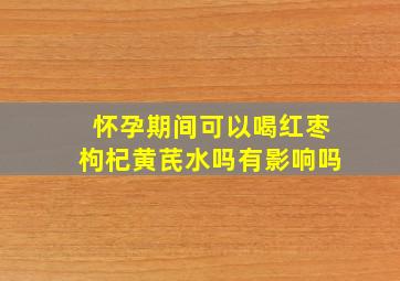 怀孕期间可以喝红枣枸杞黄芪水吗有影响吗