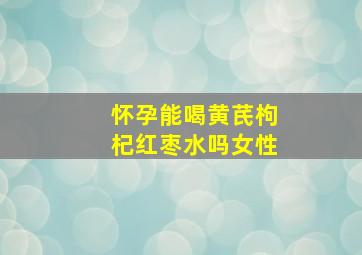 怀孕能喝黄芪枸杞红枣水吗女性