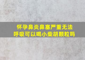 怀孕鼻炎鼻塞严重无法呼吸可以喝小柴胡颗粒吗