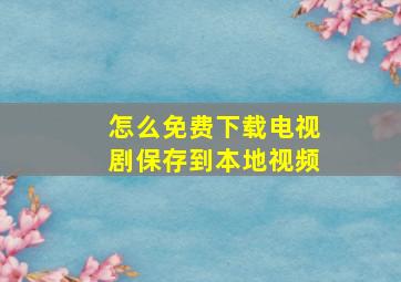 怎么免费下载电视剧保存到本地视频