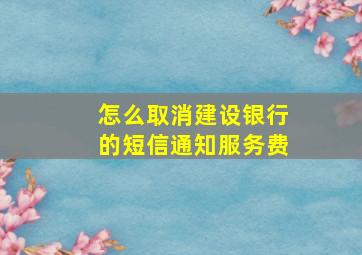 怎么取消建设银行的短信通知服务费