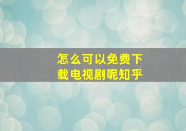 怎么可以免费下载电视剧呢知乎