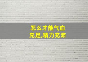 怎么才能气血充足,精力充沛