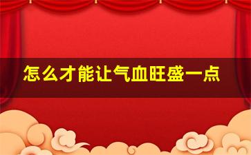 怎么才能让气血旺盛一点