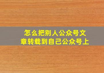 怎么把别人公众号文章转载到自己公众号上