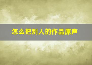 怎么把别人的作品原声