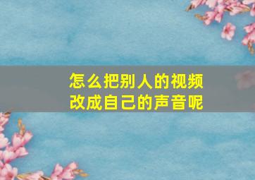 怎么把别人的视频改成自己的声音呢