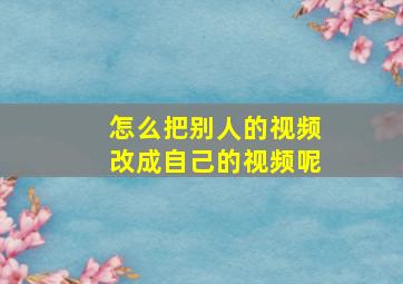 怎么把别人的视频改成自己的视频呢