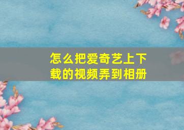 怎么把爱奇艺上下载的视频弄到相册